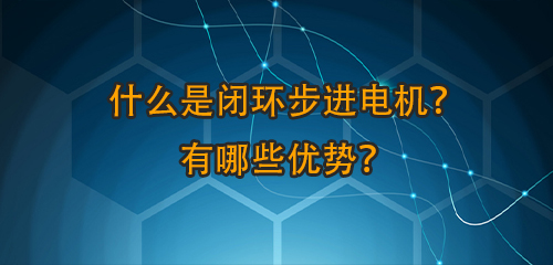 什么是闭环步进电机？有哪些优势？