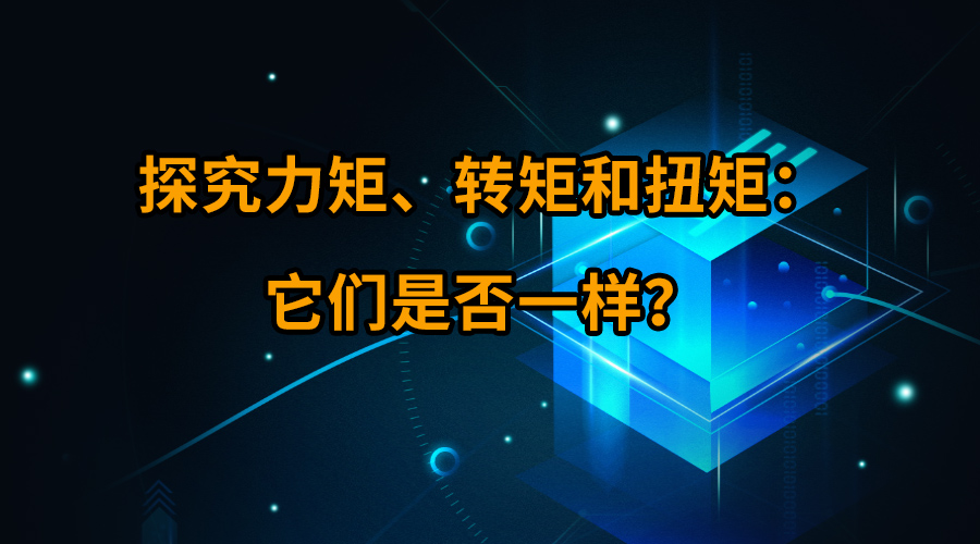 探究力矩、转矩和扭矩：它们是否一样？